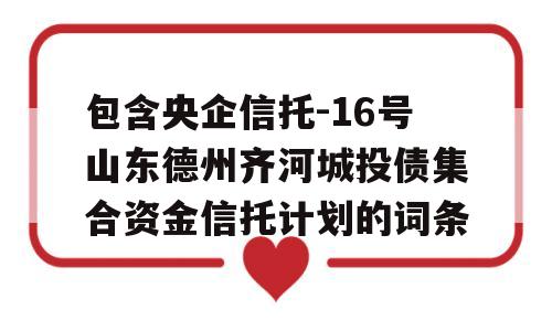 包含央企信托-16号山东德州齐河城投债集合资金信托计划的词条