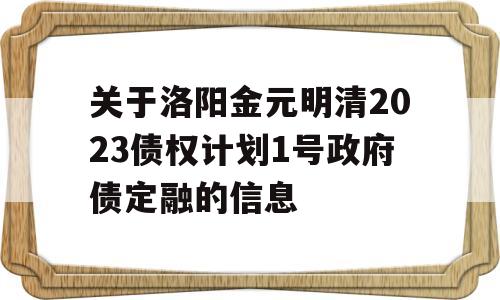 关于洛阳金元明清2023债权计划1号政府债定融的信息