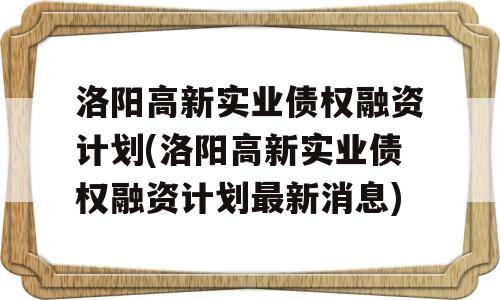 洛阳高新实业债权融资计划(洛阳高新实业债权融资计划最新消息)