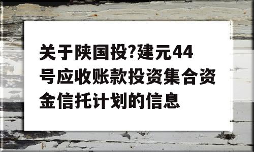 关于陕国投?建元44号应收账款投资集合资金信托计划的信息