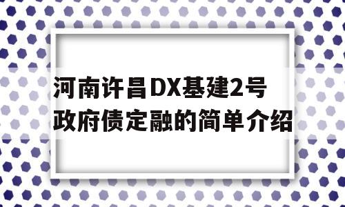 河南许昌DX基建2号政府债定融的简单介绍