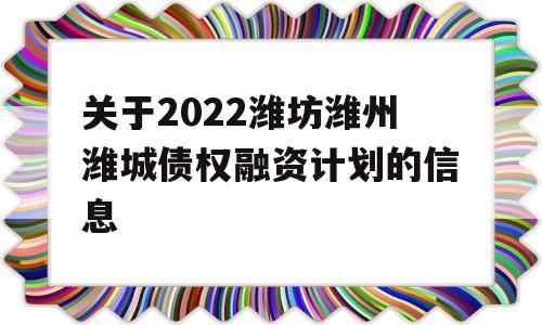 关于2022潍坊潍州潍城债权融资计划的信息