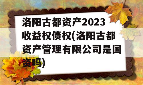 洛阳古都资产2023收益权债权(洛阳古都资产管理有限公司是国资吗)