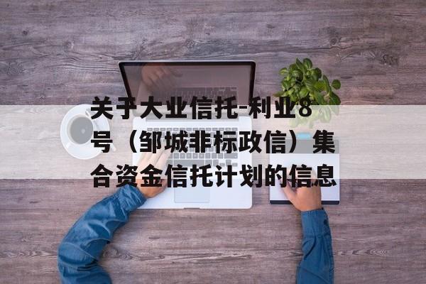 关于大业信托-利业8号（邹城非标政信）集合资金信托计划的信息