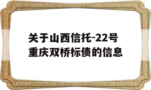 关于山西信托-22号重庆双桥标债的信息