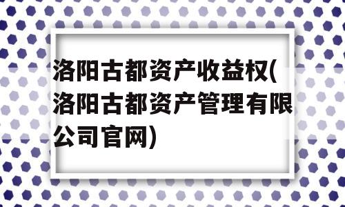 洛阳古都资产收益权(洛阳古都资产管理有限公司官网)