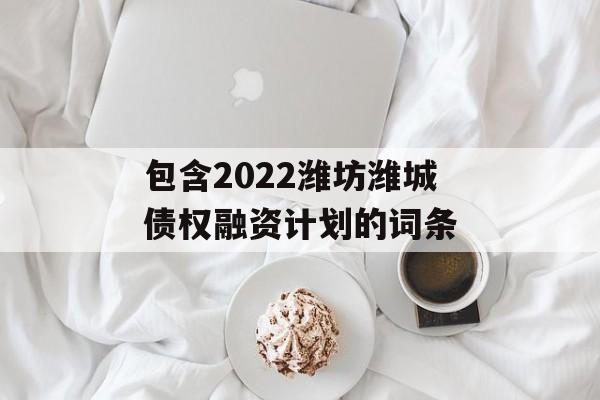 包含2022潍坊潍城债权融资计划的词条