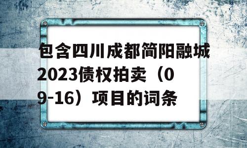 包含四川成都简阳融城2023债权拍卖（09-16）项目的词条