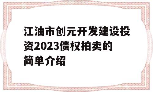 江油市创元开发建设投资2023债权拍卖的简单介绍