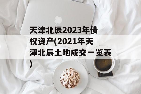 天津北辰2023年债权资产(2021年天津北辰土地成交一览表)