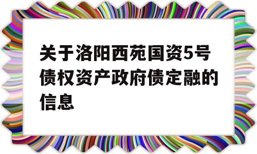 关于洛阳西苑国资5号债权资产政府债定融的信息