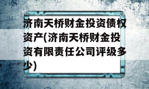 济南天桥财金投资债权资产(济南天桥财金投资有限责任公司评级多少)