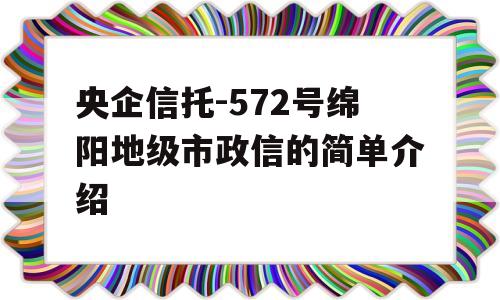 央企信托-572号绵阳地级市政信的简单介绍