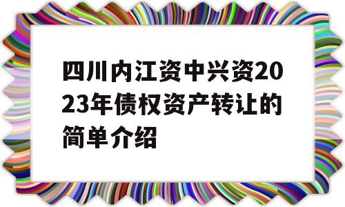 四川内江资中兴资2023年债权资产转让的简单介绍