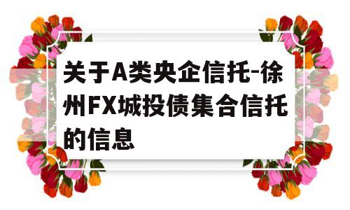 关于A类央企信托-徐州FX城投债集合信托的信息