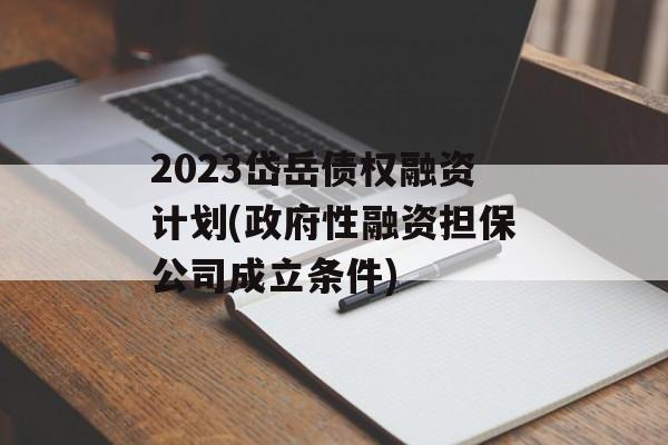 2023岱岳债权融资计划(政府性融资担保公司成立条件)