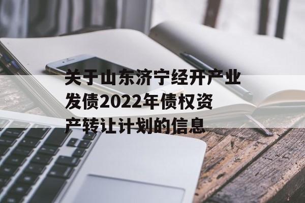 关于山东济宁经开产业发债2022年债权资产转让计划的信息