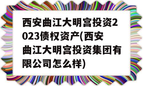 西安曲江大明宫投资2023债权资产(西安曲江大明宫投资集团有限公司怎么样)