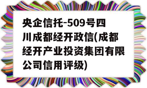 央企信托-509号四川成都经开政信(成都经开产业投资集团有限公司信用评级)