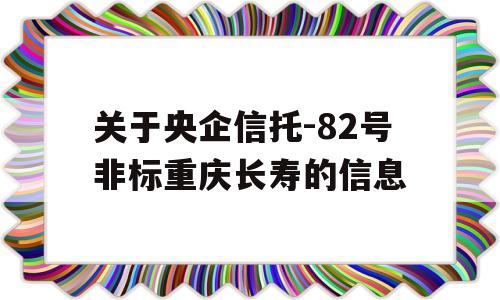 关于央企信托-82号非标重庆长寿的信息