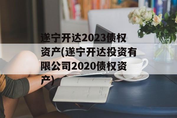 遂宁开达2023债权资产(遂宁开达投资有限公司2020债权资产)