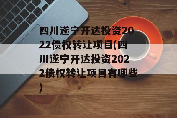 四川遂宁开达投资2022债权转让项目(四川遂宁开达投资2022债权转让项目有哪些)