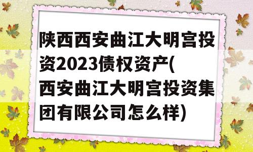 陕西西安曲江大明宫投资2023债权资产(西安曲江大明宫投资集团有限公司怎么样)