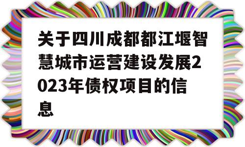 关于四川成都都江堰智慧城市运营建设发展2023年债权项目的信息