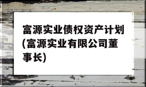 富源实业债权资产计划(富源实业有限公司董事长)