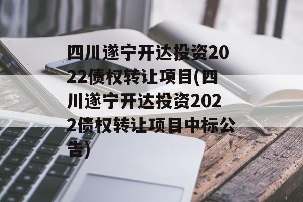 四川遂宁开达投资2022债权转让项目(四川遂宁开达投资2022债权转让项目中标公告)