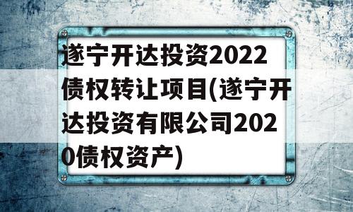 遂宁开达投资2022债权转让项目(遂宁开达投资有限公司2020债权资产)