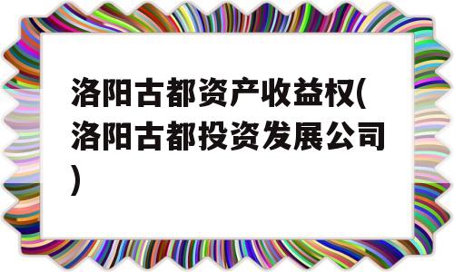 洛阳古都资产收益权(洛阳古都投资发展公司)