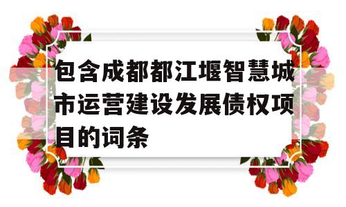 包含成都都江堰智慧城市运营建设发展债权项目的词条