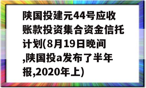 陕国投建元44号应收账款投资集合资金信托计划(8月19日晚间,陕国投a发布了半年报,2020年上)