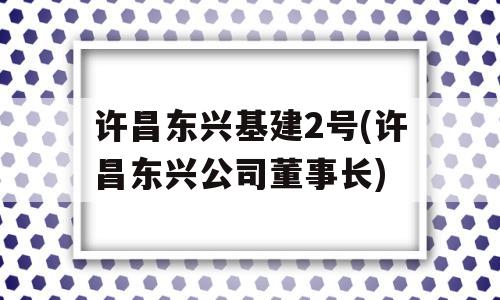 许昌东兴基建2号(许昌东兴公司董事长)