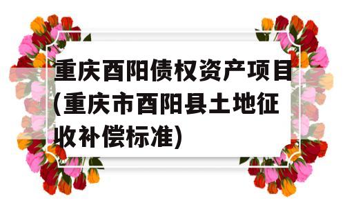 重庆酉阳债权资产项目(重庆市酉阳县土地征收补偿标准)