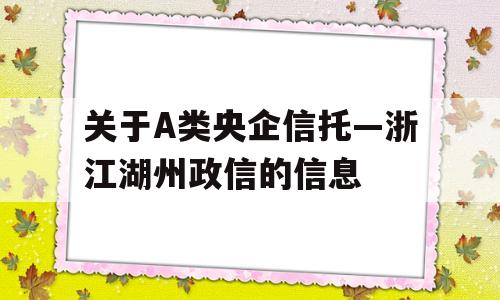 关于A类央企信托—浙江湖州政信的信息