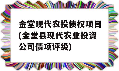 金堂现代农投债权项目(金堂县现代农业投资公司债项评级)