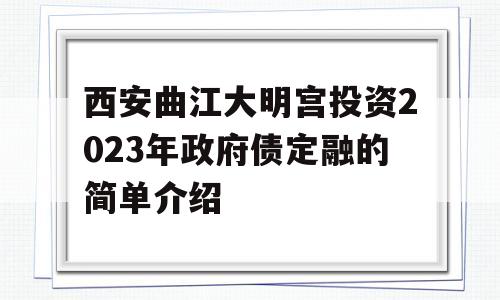 西安曲江大明宫投资2023年政府债定融的简单介绍