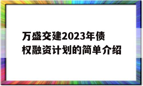 万盛交建2023年债权融资计划的简单介绍