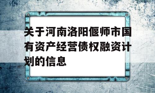 关于河南洛阳偃师市国有资产经营债权融资计划的信息