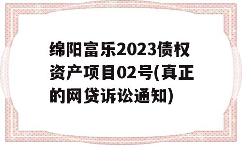 绵阳富乐2023债权资产项目02号(真正的网贷诉讼通知)