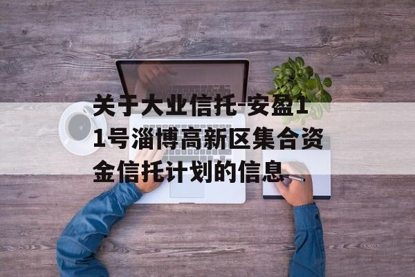 关于大业信托-安盈11号淄博高新区集合资金信托计划的信息