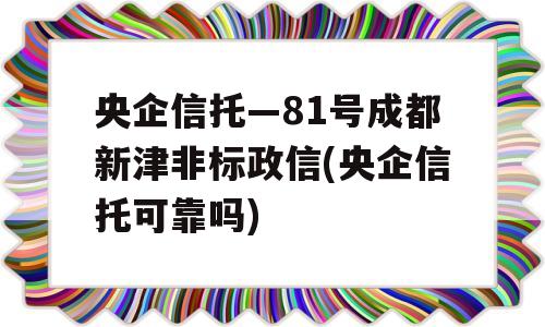 央企信托—81号成都新津非标政信(央企信托可靠吗)