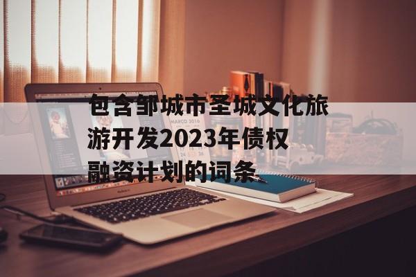 包含邹城市圣城文化旅游开发2023年债权融资计划的词条