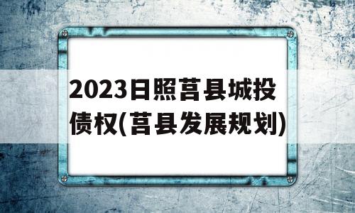 2023日照莒县城投债权(莒县发展规划)