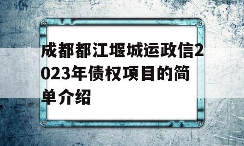 成都都江堰城运政信2023年债权项目的简单介绍