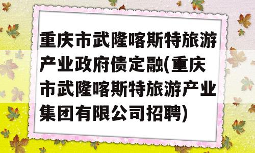 重庆市武隆喀斯特旅游产业政府债定融(重庆市武隆喀斯特旅游产业集团有限公司招聘)