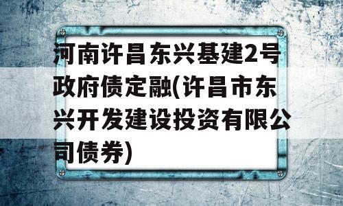 河南许昌东兴基建2号政府债定融(许昌市东兴开发建设投资有限公司债券)