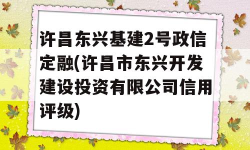 许昌东兴基建2号政信定融(许昌市东兴开发建设投资有限公司信用评级)